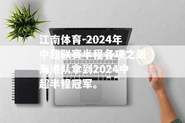 江南体育-2024年中超联赛半程各项之最海港队拿到2024中超半程冠军。