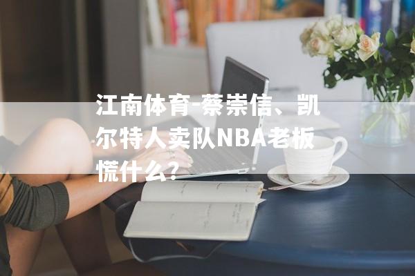 江南体育-蔡崇信、凯尔特人卖队NBA老板慌什么？